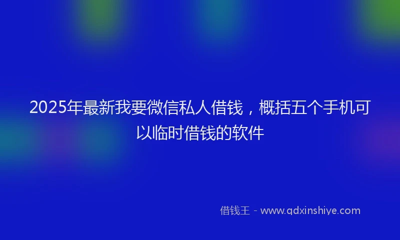 2025年最新我要微信私人借钱，概括五个手机可以临时借钱的软件