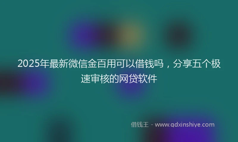 2025年最新微信金百用可以借钱吗，分享五个极速审核的网贷软件