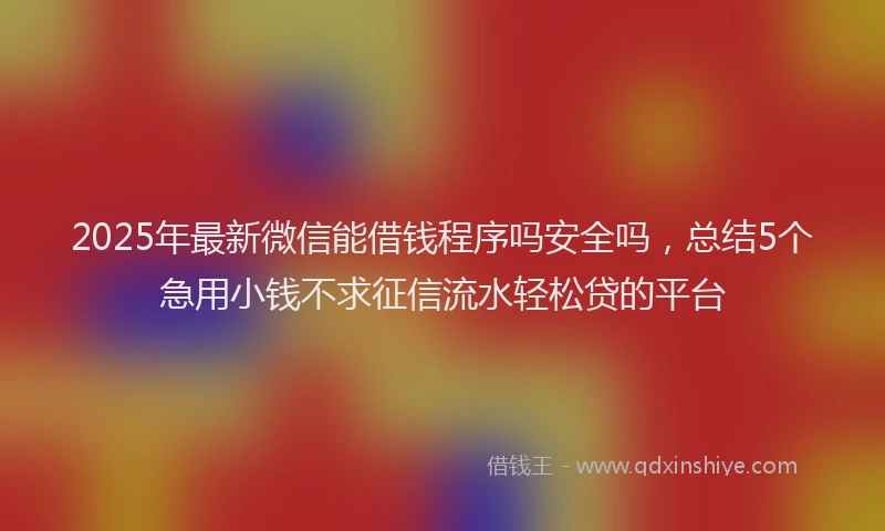 2025年最新微信能借钱程序吗安全吗，总结5个急用小钱不求征信流水轻松贷的平台