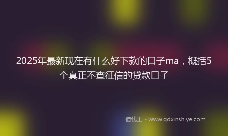 2025年最新现在有什么好下款的口子ma，概括5个真正不查征信的贷款口子