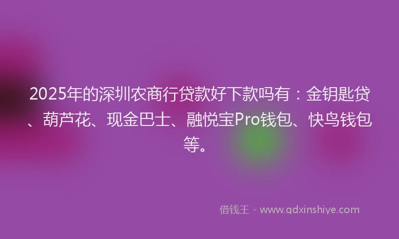 2025年的深圳农商行贷款好下款吗有：金钥匙贷、葫芦花、现金巴士、融悦宝Pro钱包、快鸟钱包等。