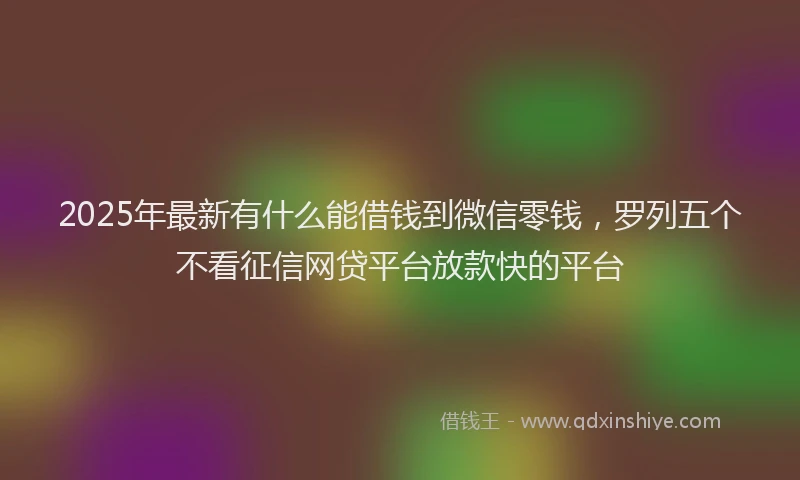 2025年最新有什么能借钱到微信零钱，罗列五个不看征信网贷平台放款快的平台