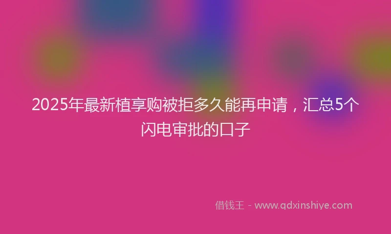 2025年最新植享购被拒多久能再申请，汇总5个闪电审批的口子