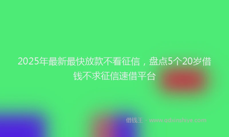 2025年最新最快放款不看征信，盘点5个20岁借钱不求征信速借平台