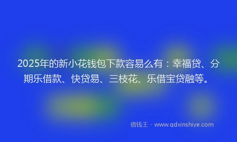 2025年的新小花钱包下款容易么有：幸福贷、分期乐借款、快贷易、三枝花、乐借宝贷融等。