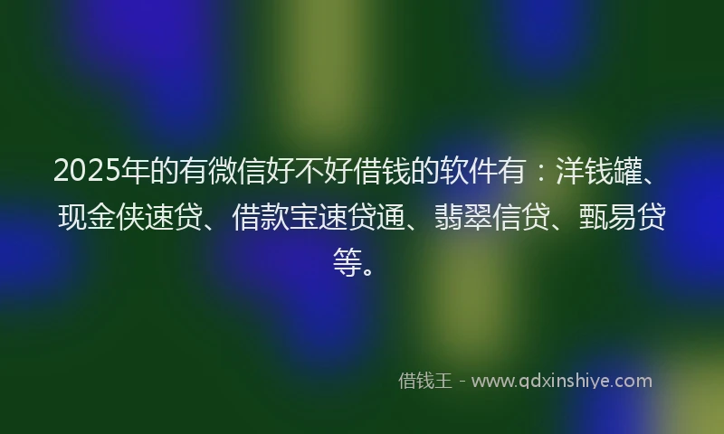 2025年的有微信好不好借钱的软件有：洋钱罐、现金侠速贷、借款宝速贷通、翡翠信贷、甄易贷等。