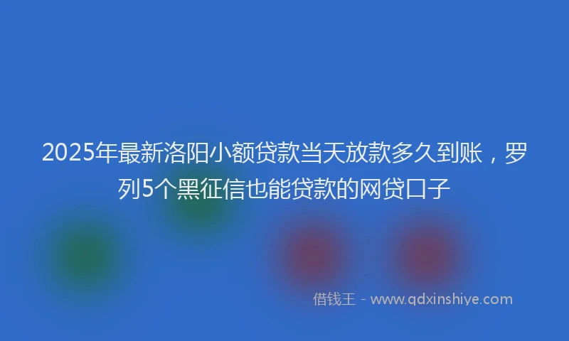2025年最新洛阳小额贷款当天放款多久到账，罗列5个黑征信也能贷款的网贷口子