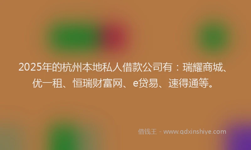 2025年的杭州本地私人借款公司有：瑞耀商城、优一租、恒瑞财富网、e贷易、速得通等。
