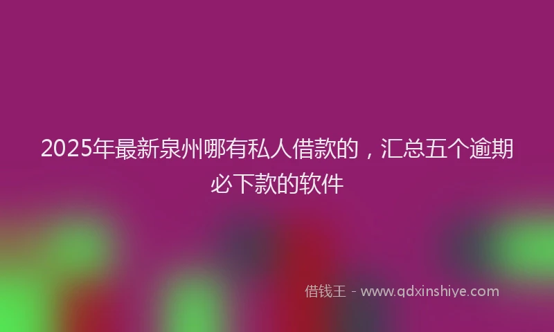 2025年最新泉州哪有私人借款的，汇总五个逾期必下款的软件