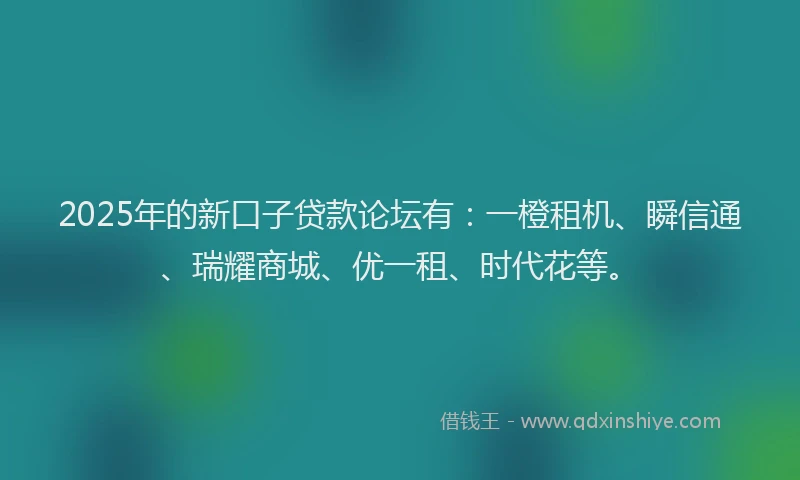 2025年的新口子贷款论坛有：一橙租机、瞬信通、瑞耀商城、优一租、时代花等。