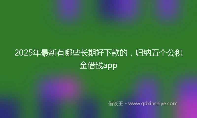 2025年最新有哪些长期好下款的，归纳五个公积金借钱app