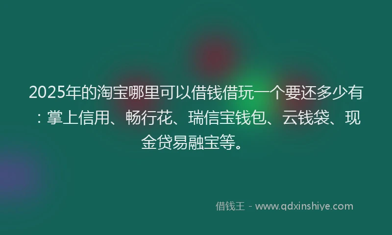 2025年的淘宝哪里可以借钱借玩一个要还多少有：掌上信用、畅行花、瑞信宝钱包、云钱袋、现金贷易融宝等。