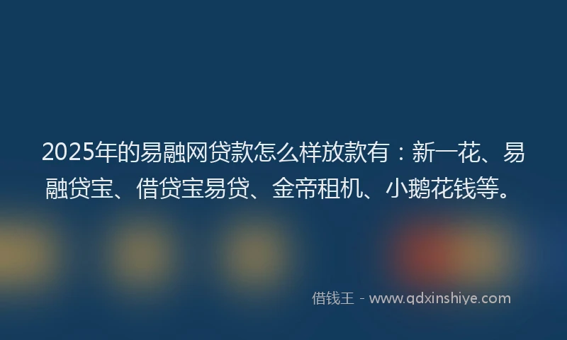 2025年的易融网贷款怎么样放款有：新一花、易融贷宝、借贷宝易贷、金帝租机、小鹅花钱等。