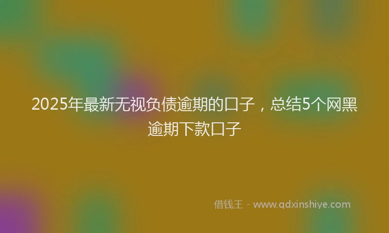 2025年最新无视负债逾期的口子，总结5个网黑逾期下款口子
