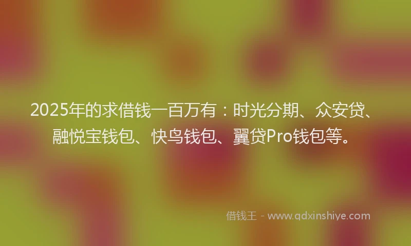 2025年的求借钱一百万有：时光分期、众安贷、融悦宝钱包、快鸟钱包、翼贷Pro钱包等。
