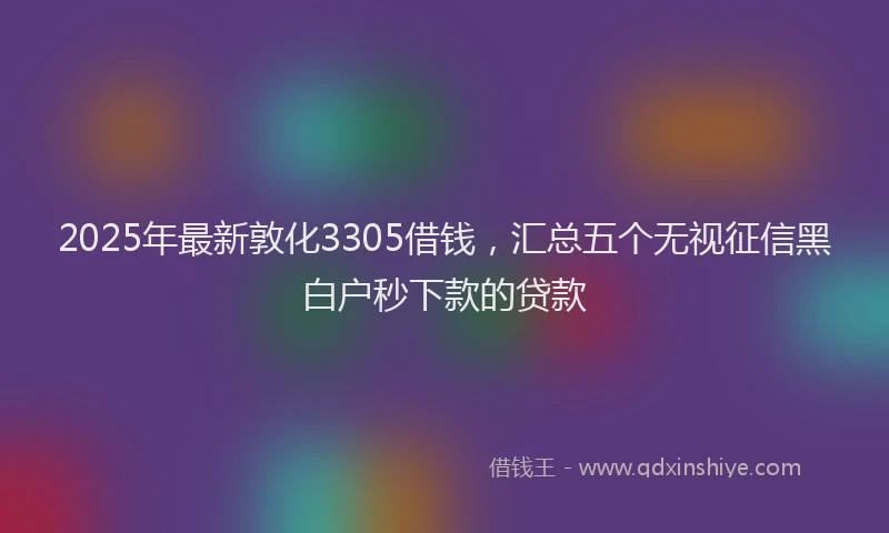 2025年最新敦化3305借钱，汇总五个无视征信黑白户秒下款的贷款
