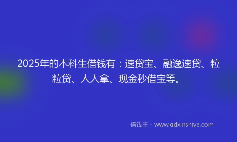 2025年的本科生借钱有:速贷宝、融逸速贷、粒粒贷、人人拿、现金秒借宝等。