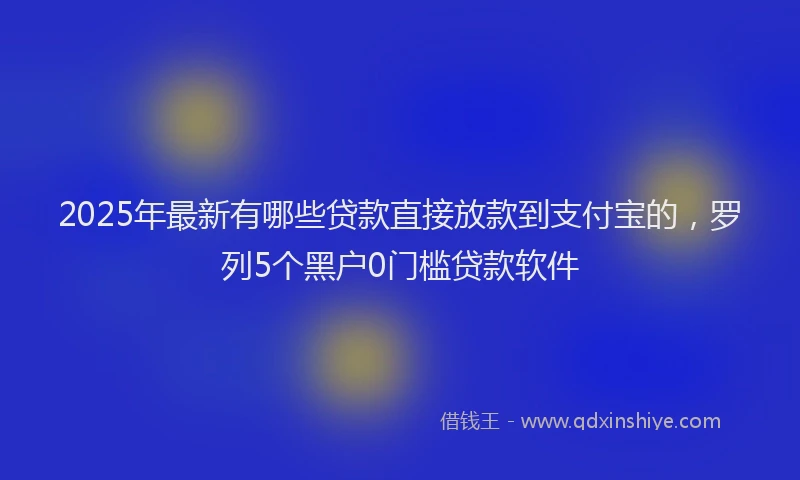 2025年最新有哪些贷款直接放款到支付宝的，罗列5个黑户0门槛贷款软件