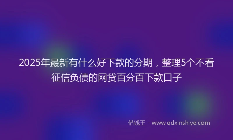 2025年最新有什么好下款的分期，整理5个不看征信负债的网贷百分百下款口子