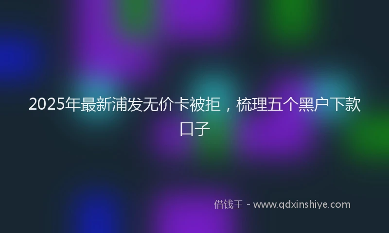 2025年最新浦发无价卡被拒，梳理五个黑户下款口子