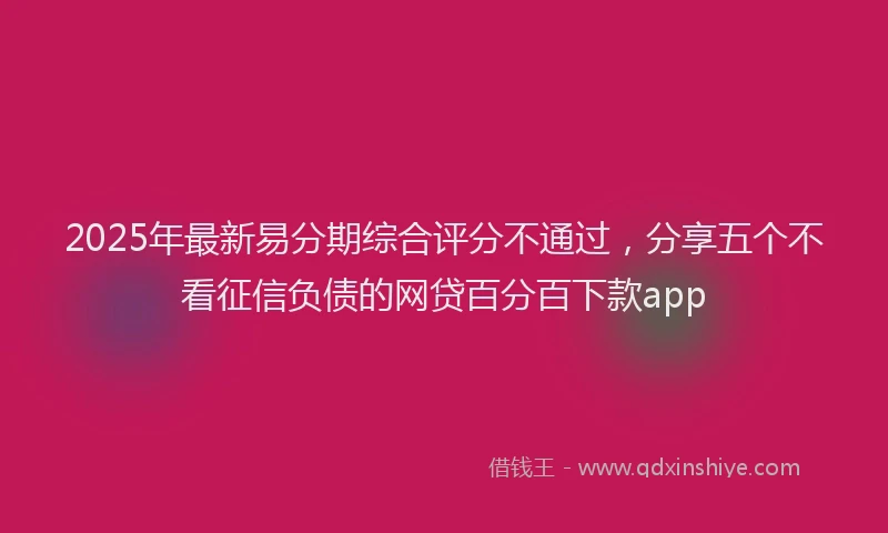 2025年最新易分期综合评分不通过，分享五个不看征信负债的网贷百分百下款app