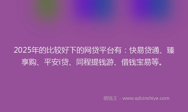 2025年的比较好下的网贷平台有：快易贷通、臻享购、平安i贷、同程提钱游、借钱宝易等。