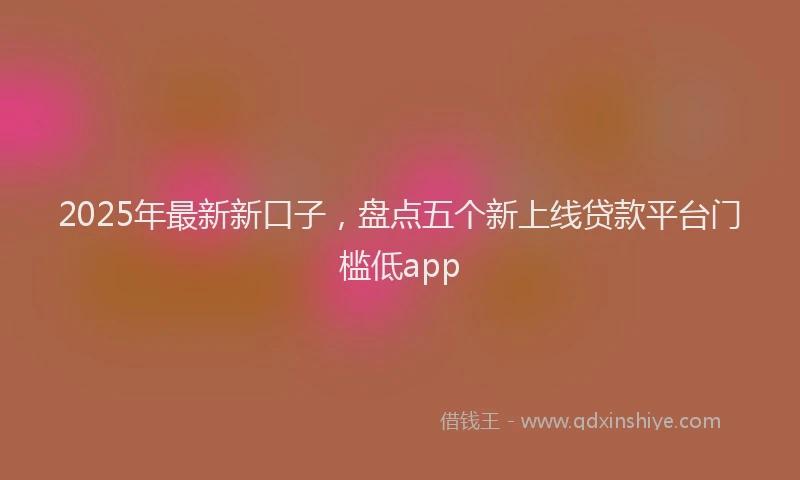 2025年最新新口子，盘点五个新上线贷款平台门槛低app