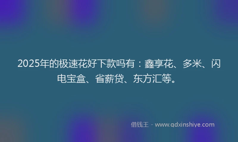 2025年的极速花好下款吗有：鑫享花、多米、闪电宝盒、省薪贷、东方汇等。
