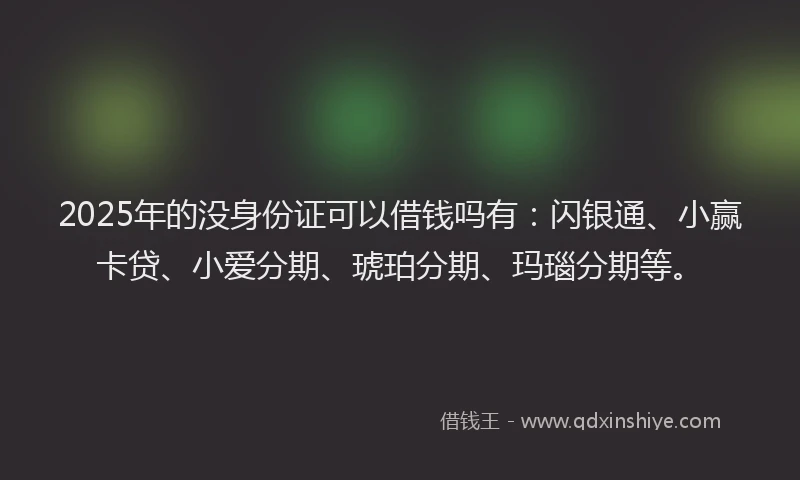 2025年的没身份证可以借钱吗有：闪银通、小赢卡贷、小爱分期、琥珀分期、玛瑙分期等。