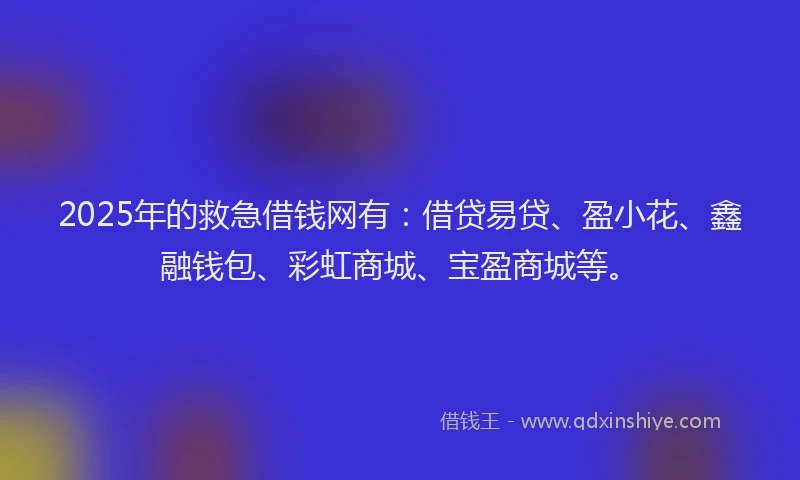 2025年的救急借钱网有：借贷易贷、盈小花、鑫融钱包、彩虹商城、宝盈商城等。