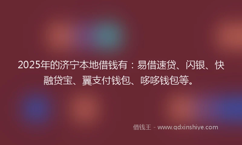 2025年的济宁本地借钱有：易借速贷、闪银、快融贷宝、翼支付钱包、哆哆钱包等。