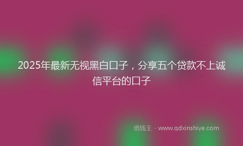 2025年最新无视黑白口子，分享五个贷款不上诚信平台的口子