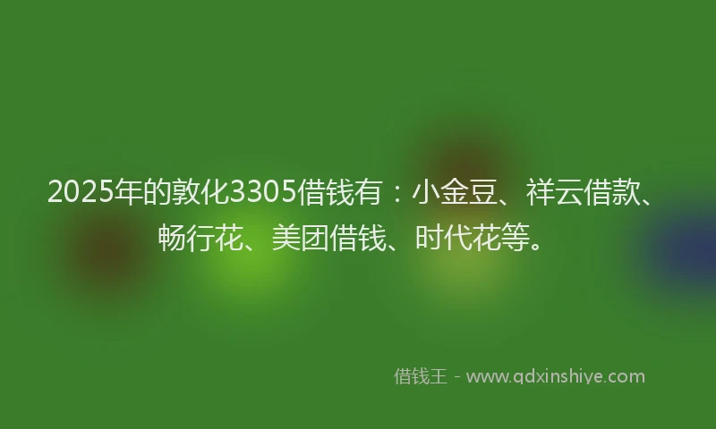 2025年的敦化3305借钱有：小金豆、祥云借款、畅行花、美团借钱、时代花等。