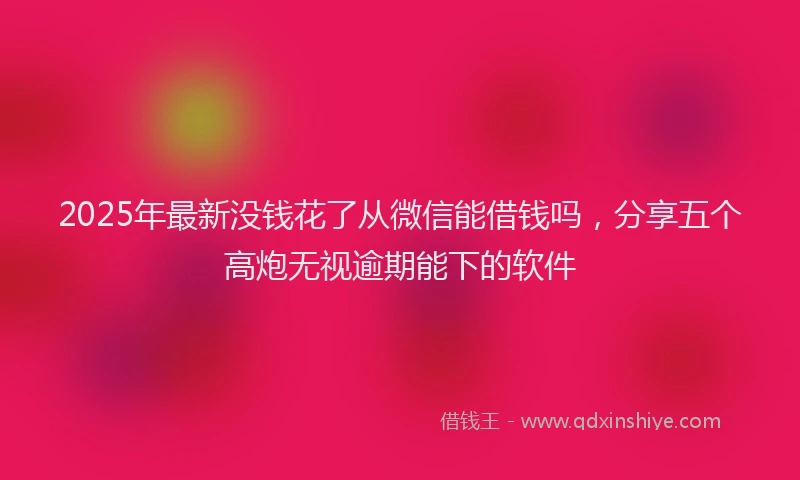 2025年最新没钱花了从微信能借钱吗，分享五个高炮无视逾期能下的软件