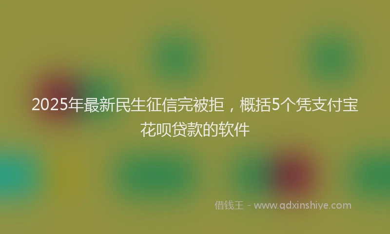 2025年最新民生征信完被拒，概括5个凭支付宝花呗贷款的软件