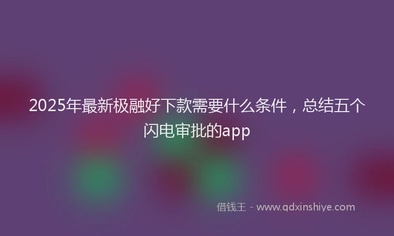 2025年最新极融好下款需要什么条件，总结五个闪电审批的app