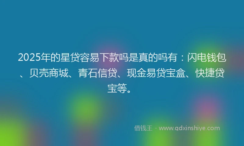 2025年的星贷容易下款吗是真的吗有：闪电钱包、贝壳商城、青石信贷、现金易贷宝盒、快捷贷宝等。