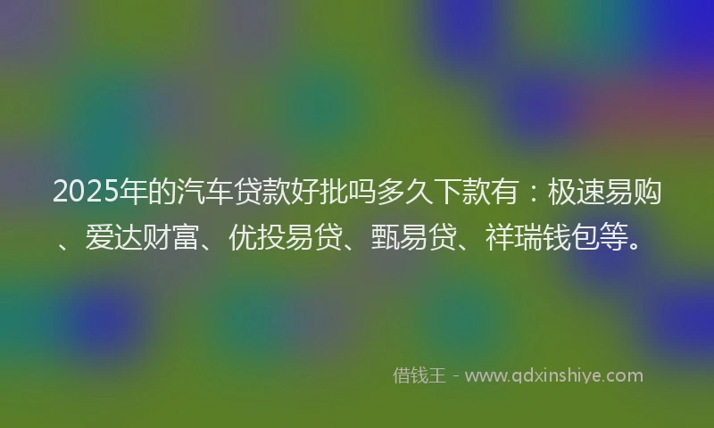 2025年的汽车贷款好批吗多久下款有：极速易购、爱达财富、优投易贷、甄易贷、祥瑞钱包等。