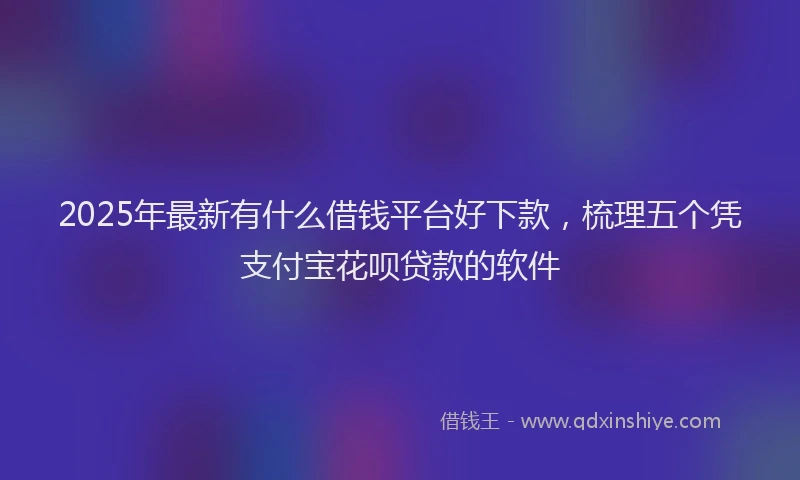 2025年最新有什么借钱平台好下款，梳理五个凭支付宝花呗贷款的软件