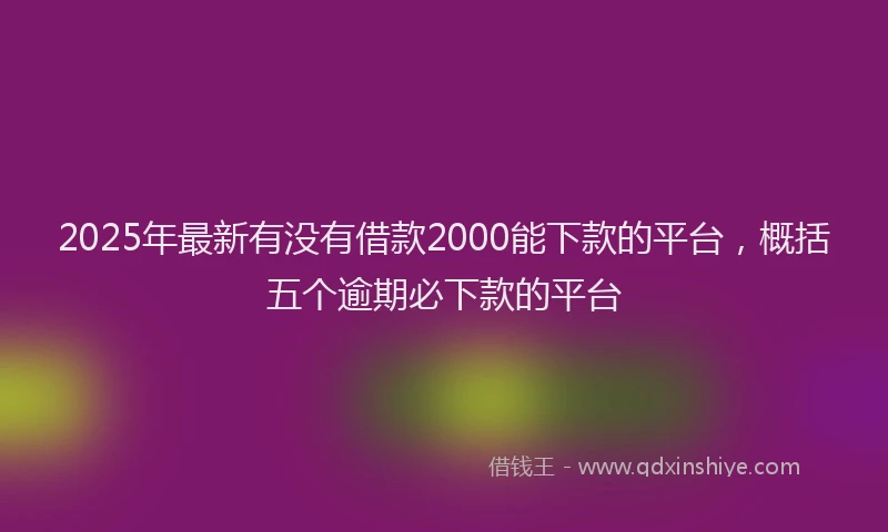 2025年最新有没有借款2000能下款的平台，概括五个逾期必下款的平台