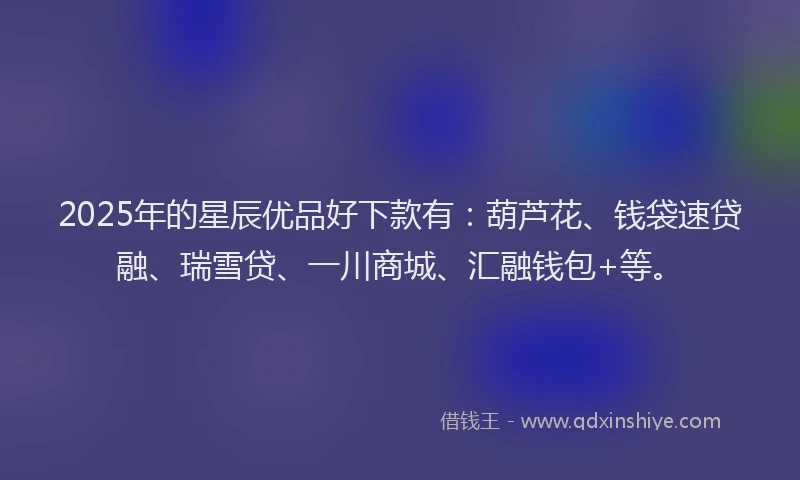 2025年的星辰优品好下款有：葫芦花、钱袋速贷融、瑞雪贷、一川商城、汇融钱包+等。