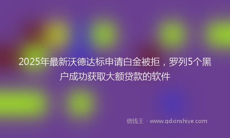 2025年最新沃德达标申请白金被拒，罗列5个黑户成功获取大额贷款的软件