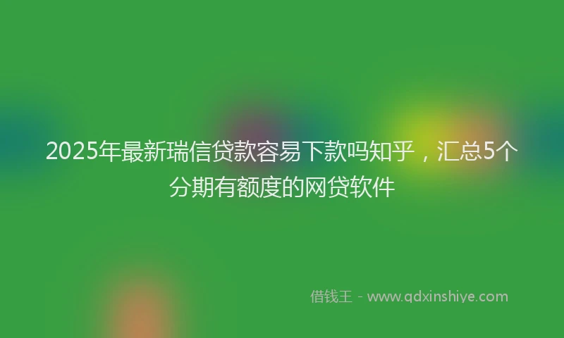 2025年最新瑞信贷款容易下款吗知乎，汇总5个分期有额度的网贷软件