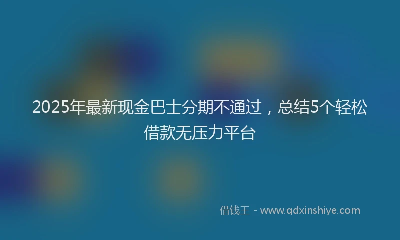 2025年最新现金巴士分期不通过，总结5个轻松借款无压力平台