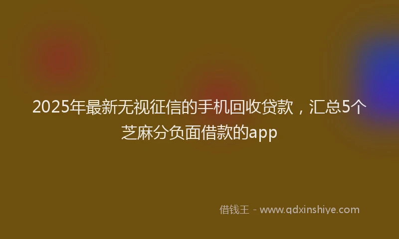 2025年最新无视征信的手机回收贷款，汇总5个芝麻分负面借款的app