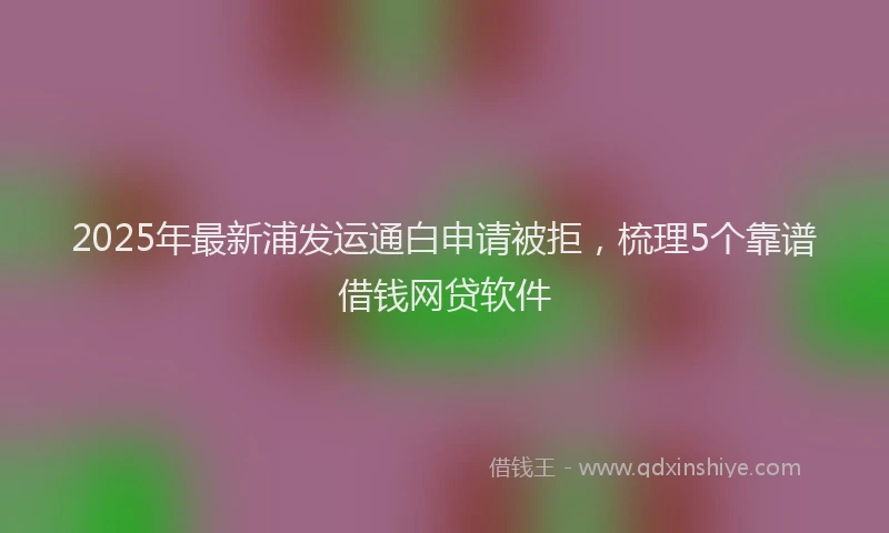 2025年最新浦发运通白申请被拒，梳理5个靠谱借钱网贷软件