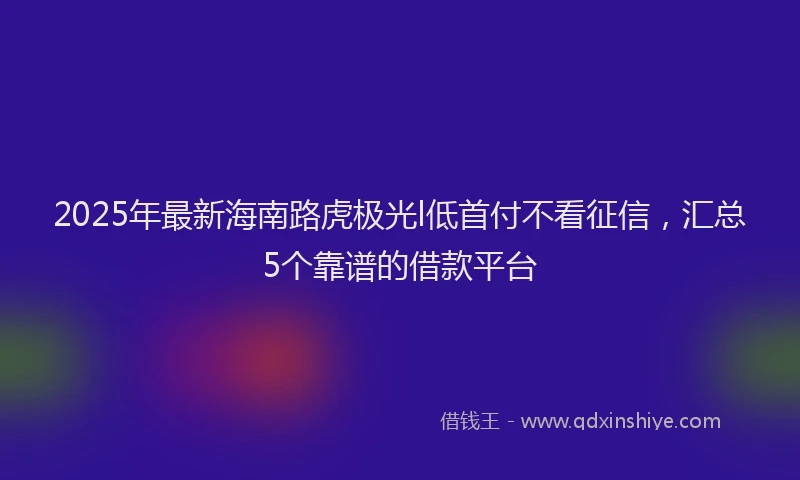 2025年最新海南路虎极光l低首付不看征信，汇总5个靠谱的借款平台