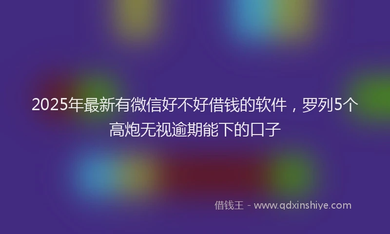 2025年最新有微信好不好借钱的软件，罗列5个高炮无视逾期能下的口子