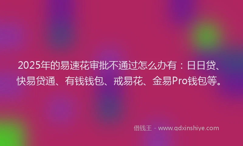 2025年的易速花审批不通过怎么办有：日日贷、快易贷通、有钱钱包、戒易花、金易Pro钱包等。