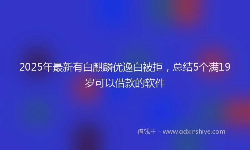2025年最新有白麒麟优逸白被拒，总结5个满19岁可以借款的软件